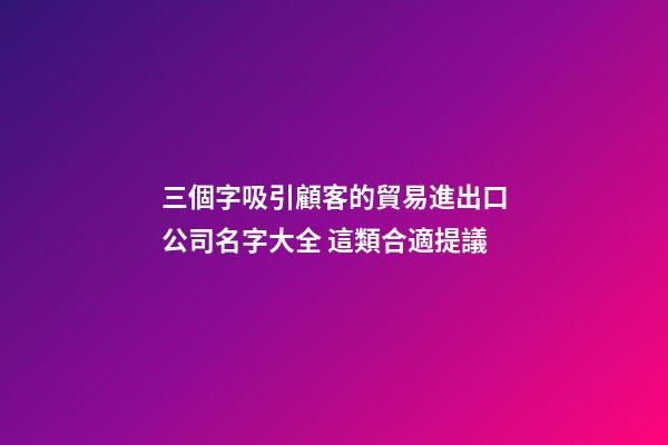 三個字吸引顧客的貿易進出口公司名字大全 這類合適提議